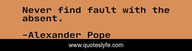 Never find fault with the absent.
