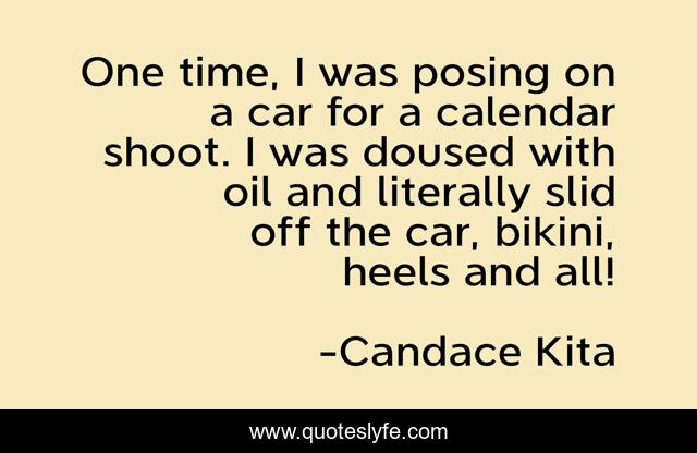 One time, I was posing on a car for a calendar shoot. I was doused with oil and literally slid off the car, bikini, heels and all!