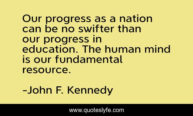 Our progress as a nation can be no swifter than our progress in education. The human mind is our fundamental resource.
