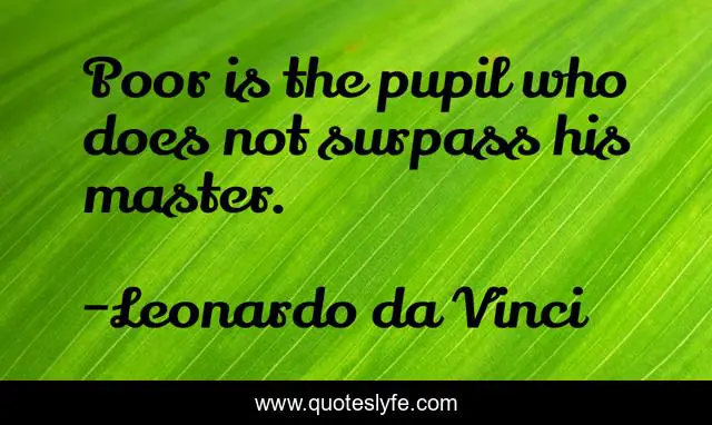 Poor is the pupil who does not surpass his master.