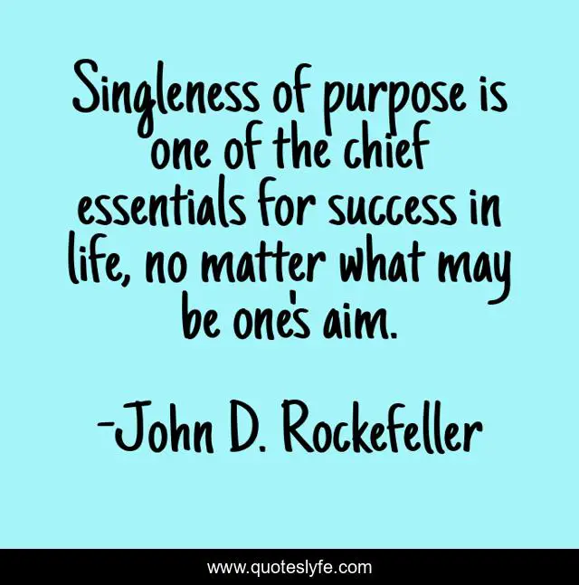 Singleness of purpose is one of the chief essentials for success in life, no matter what may be one's aim.