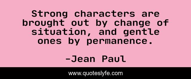 Strong characters are brought out by change of situation, and gentle ones by permanence.