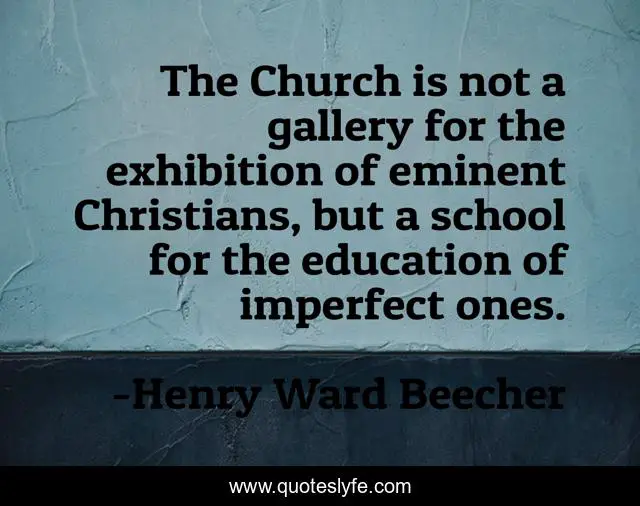 The Church is not a gallery for the exhibition of eminent Christians, but a school for the education of imperfect ones.