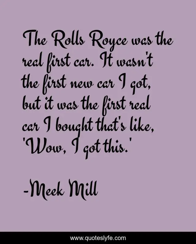 The Rolls Royce was the real first car. It wasn't the first new car I got, but it was the first real car I bought that's like, 'Wow, I got this.'