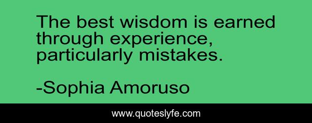 The best wisdom is earned through experience, particularly mistakes.