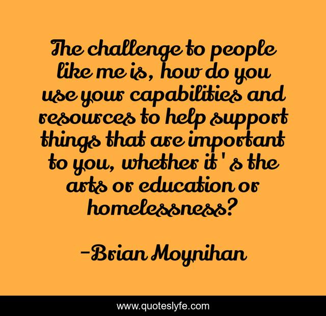 The challenge to people like me is, how do you use your capabilities and resources to help support things that are important to you, whether it's the arts or education or homelessness?