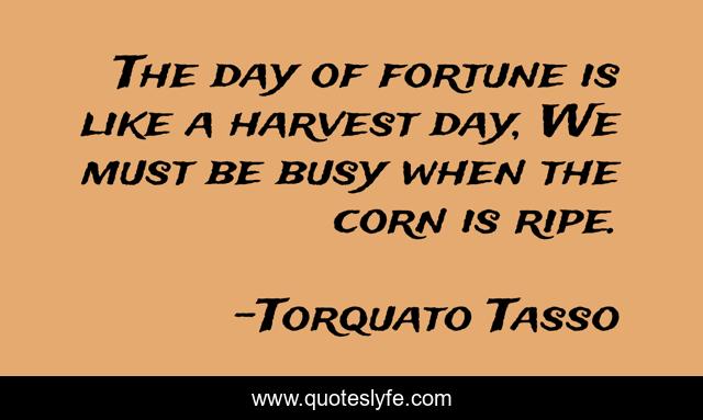The day of fortune is like a harvest day, We must be busy when the corn is ripe.