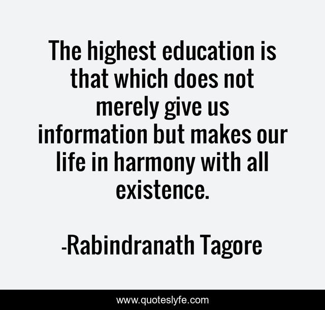 The highest education is that which does not merely give us information but makes our life in harmony with all existence.