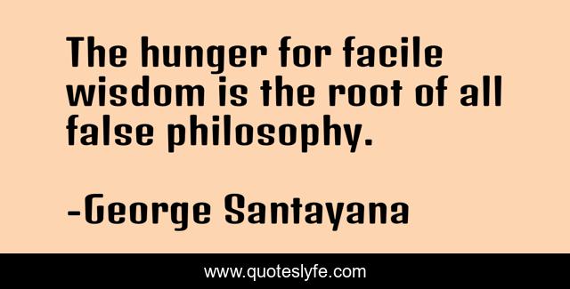 The hunger for facile wisdom is the root of all false philosophy.