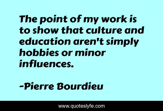 The point of my work is to show that culture and education aren't simply hobbies or minor influences.