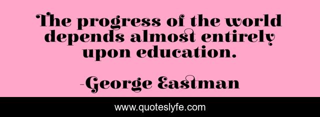 The progress of the world depends almost entirely upon education.