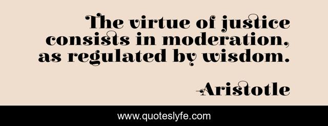 The virtue of justice consists in moderation, as regulated by wisdom.