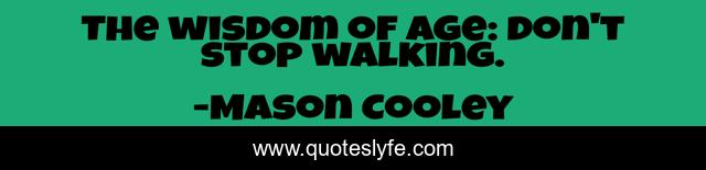 The wisdom of age: don't stop walking.