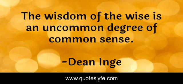 The wisdom of the wise is an uncommon degree of common sense.