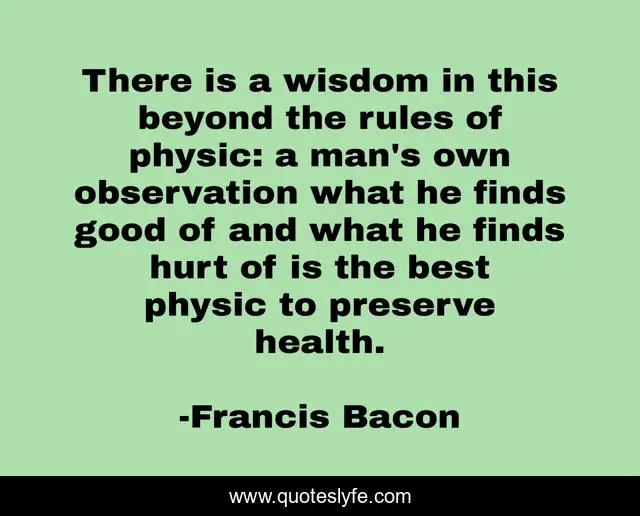 There is a wisdom in this beyond the rules of physic: a man's own observation what he finds good of and what he finds hurt of is the best physic to preserve health.