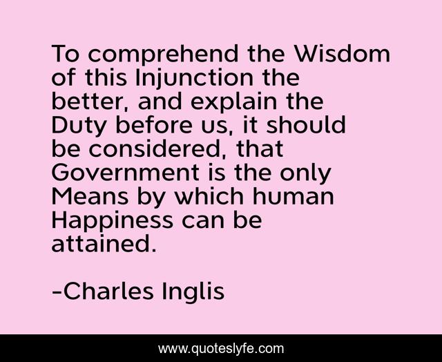 To comprehend the Wisdom of this Injunction the better, and explain the Duty before us, it should be considered, that Government is the only Means by which human Happiness can be attained.