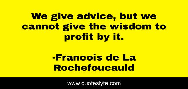 We give advice, but we cannot give the wisdom to profit by it.