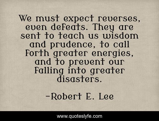 We must expect reverses, even defeats. They are sent to teach us wisdom and prudence, to call forth greater energies, and to prevent our falling into greater disasters.