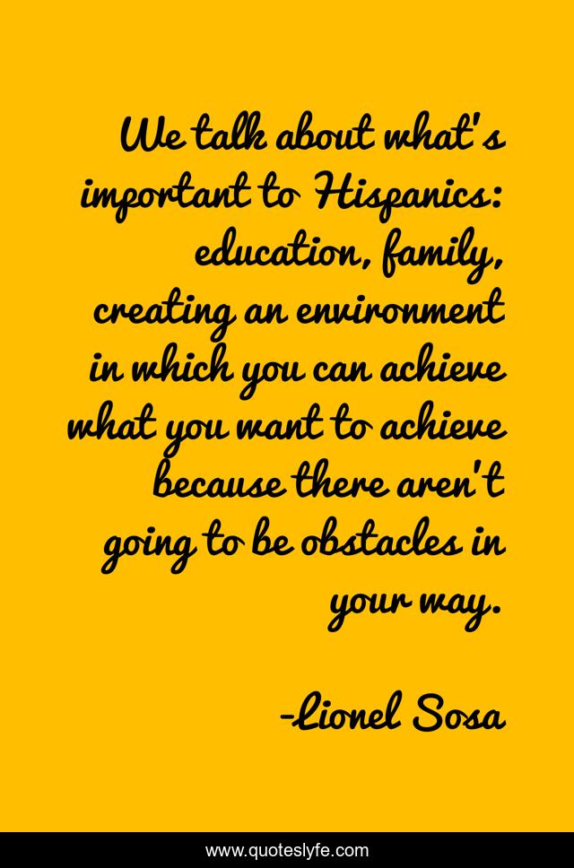 We talk about what's important to Hispanics: education, family, creating an environment in which you can achieve what you want to achieve because there aren't going to be obstacles in your way.