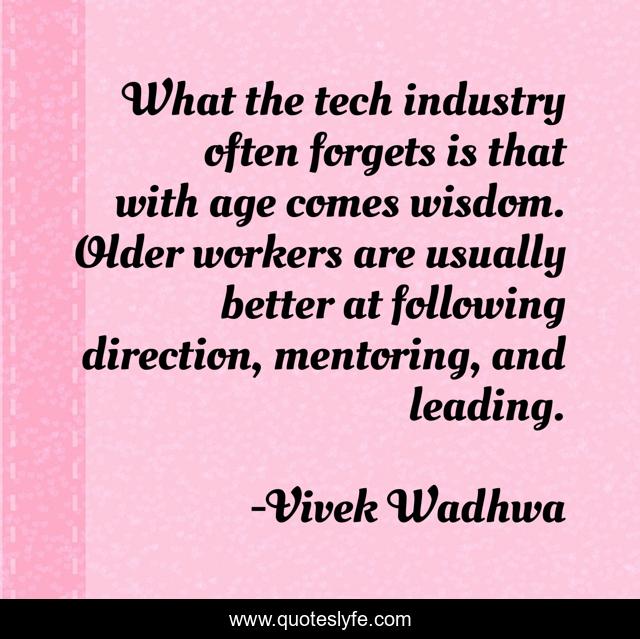 What the tech industry often forgets is that with age comes wisdom. Older workers are usually better at following direction, mentoring, and leading.