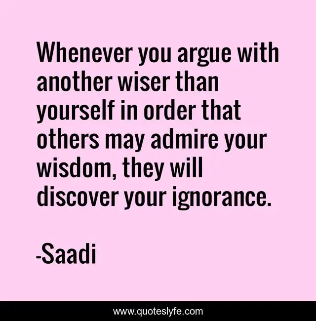 Whenever you argue with another wiser than yourself in order that others may admire your wisdom, they will discover your ignorance.