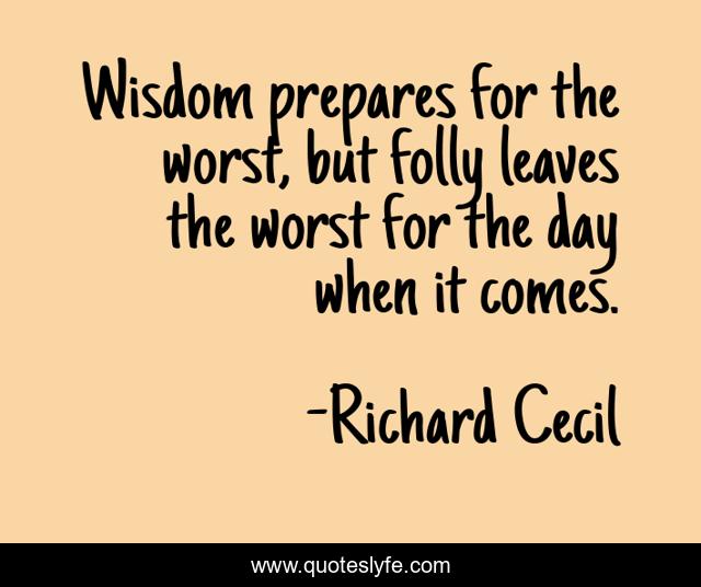 Wisdom prepares for the worst, but folly leaves the worst for the day when it comes.