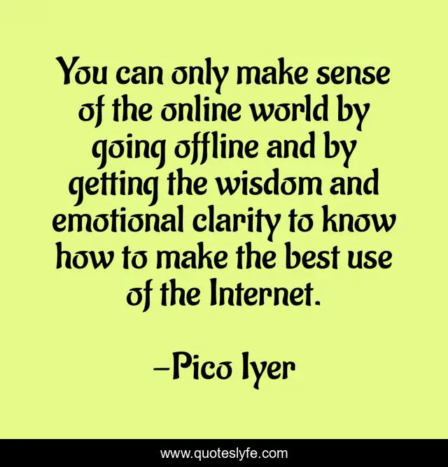 You can only make sense of the online world by going offline and by getting the wisdom and emotional clarity to know how to make the best use of the Internet.