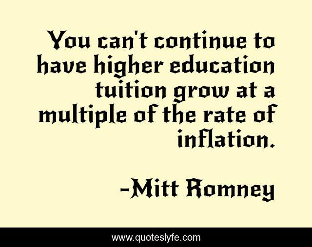 You can't continue to have higher education tuition grow at a multiple of the rate of inflation.