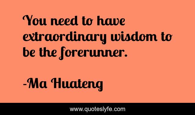 You need to have extraordinary wisdom to be the forerunner.
