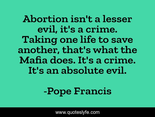 Abortion isn't a lesser evil, it's a crime. Taking one life to save another, that's what the Mafia does. It's a crime. It's an absolute evil.