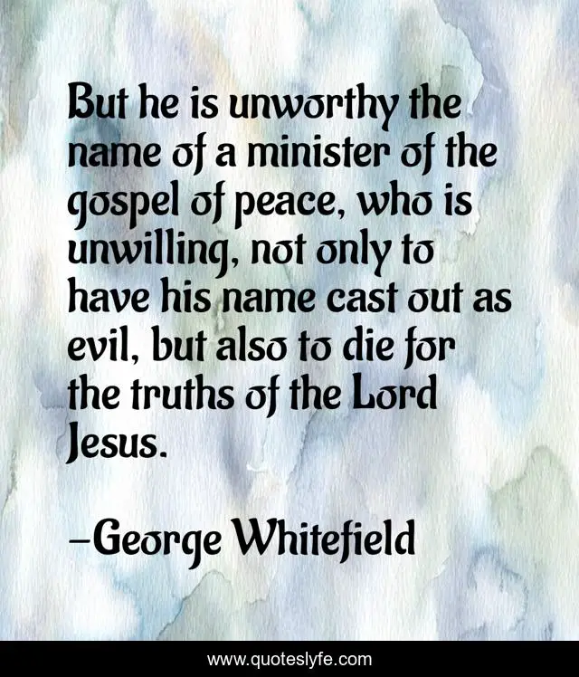 But he is unworthy the name of a minister of the gospel of peace, who is unwilling, not only to have his name cast out as evil, but also to die for the truths of the Lord Jesus.