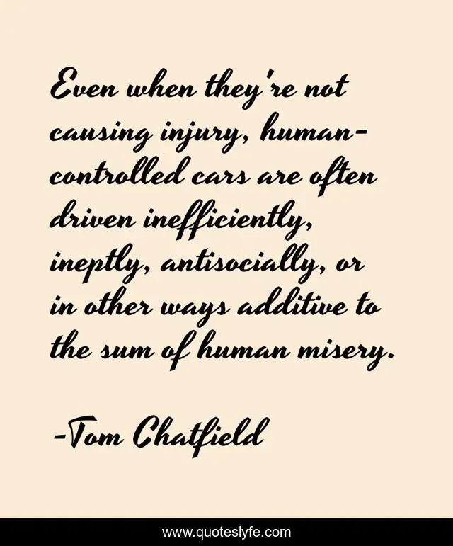 Even when they're not causing injury, human-controlled cars are often driven inefficiently, ineptly, antisocially, or in other ways additive to the sum of human misery.