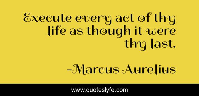 Execute every act of thy life as though it were thy last.