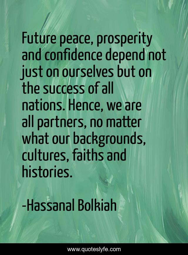 Future peace, prosperity and confidence depend not just on ourselves but on the success of all nations. Hence, we are all partners, no matter what our backgrounds, cultures, faiths and histories.