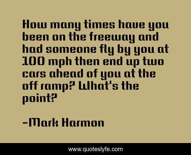 How many times have you been on the freeway and had someone fly by you at 100 mph then end up two cars ahead of you at the off ramp? What's the point?