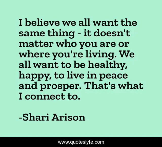 I believe we all want the same thing - it doesn't matter who you are or where you're living. We all want to be healthy, happy, to live in peace and prosper. That's what I connect to.
