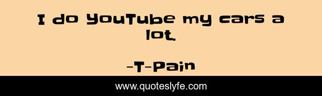 I do YouTube my cars a lot.