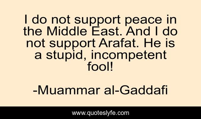 I do not support peace in the Middle East. And I do not support Arafat. He is a stupid, incompetent fool!