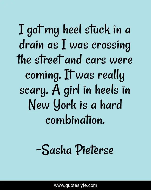 I got my heel stuck in a drain as I was crossing the street and cars were coming. It was really scary. A girl in heels in New York is a hard combination.