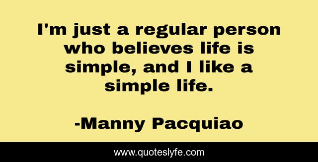 I'm just a regular person who believes life is simple, and I like a simple life.