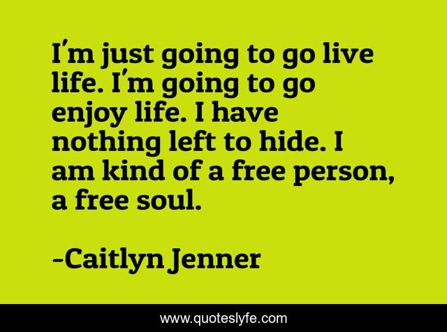 I'm just going to go live life. I'm going to go enjoy life. I have nothing left to hide. I am kind of a free person, a free soul.