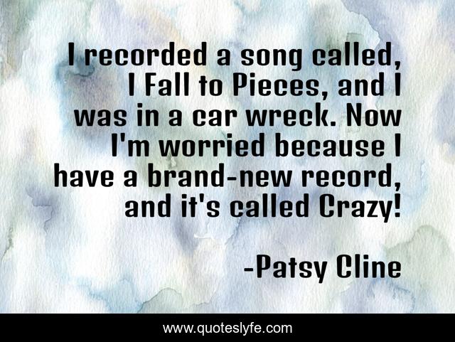 I recorded a song called, I Fall to Pieces, and I was in a car wreck. Now I'm worried because I have a brand-new record, and it's called Crazy!