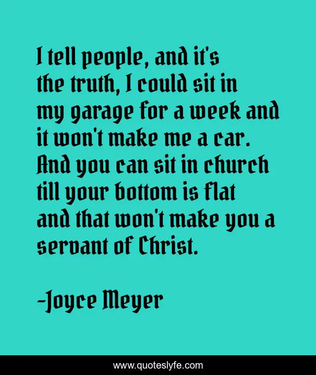 I tell people, and it's the truth, I could sit in my garage for a week and it won't make me a car. And you can sit in church till your bottom is flat and that won't make you a servant of Christ.