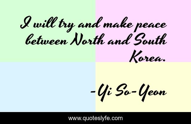I will try and make peace between North and South Korea.