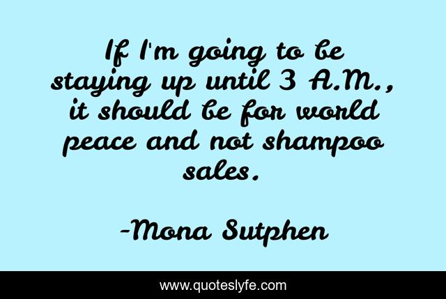 If I'm going to be staying up until 3 A.M., it should be for world peace and not shampoo sales.