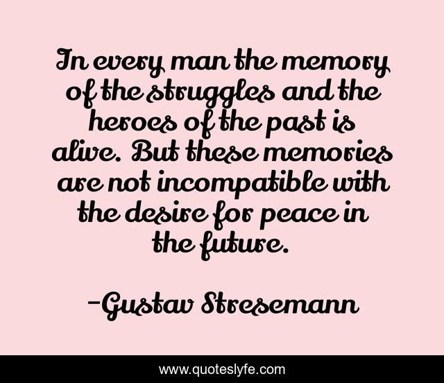 In every man the memory of the struggles and the heroes of the past is alive. But these memories are not incompatible with the desire for peace in the future.