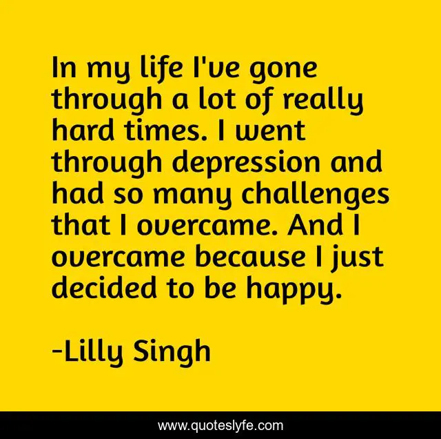 In My Life I Ve Gone Through A Lot Of Really Hard Times I Went Throug Quote By Lilly Singh Quoteslyfe