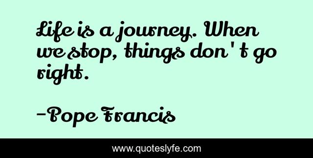Life is a journey. When we stop, things don't go right.