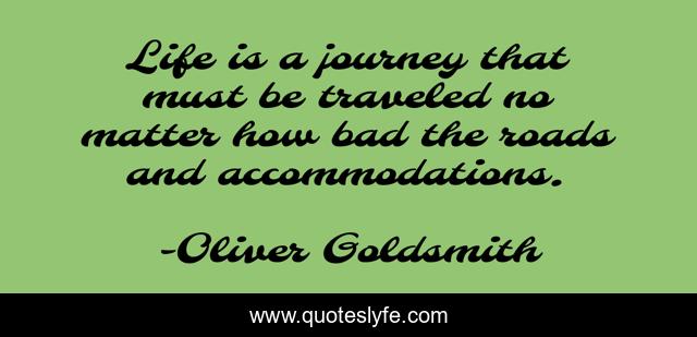 Life is a journey that must be traveled no matter how bad the roads and accommodations.