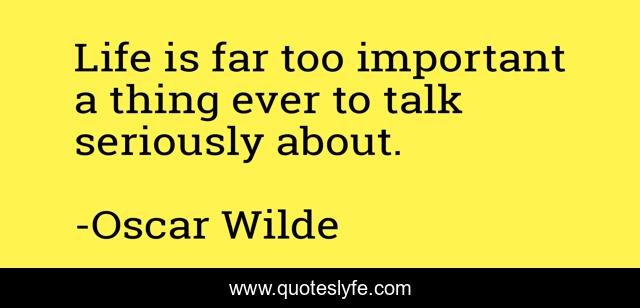 Life is far too important a thing ever to talk seriously about.